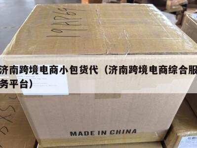济南跨境电商小包货代（济南跨境电商综合服务平台）