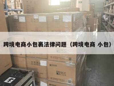 跨境电商小包裹法律问题（跨境电商 小包）