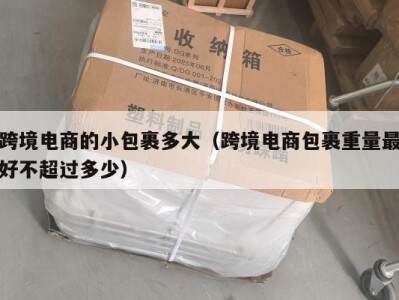 跨境电商的小包裹多大（跨境电商包裹重量最好不超过多少）