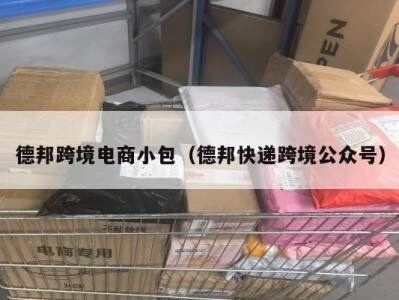 德邦跨境电商小包（德邦快递跨境公众号）