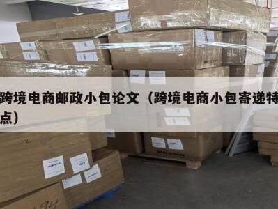 跨境电商邮政小包论文（跨境电商小包寄递特点）