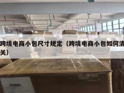 跨境电商小包尺寸规定（跨境电商小包如何清关）