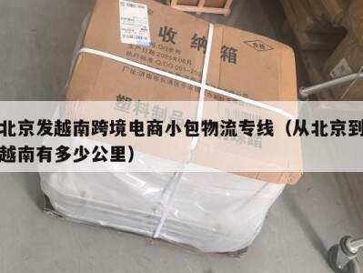 北京发越南跨境电商小包物流专线（从北京到越南有多少公里）