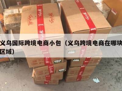 义乌国际跨境电商小包（义乌跨境电商在哪块区域）
