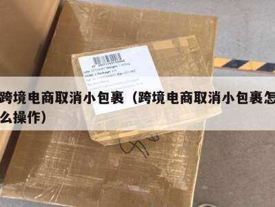 跨境电商取消小包裹（跨境电商取消小包裹怎么操作）