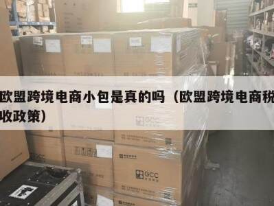 欧盟跨境电商小包是真的吗（欧盟跨境电商税收政策）