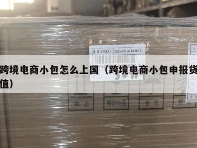 跨境电商小包怎么上国（跨境电商小包申报货值）