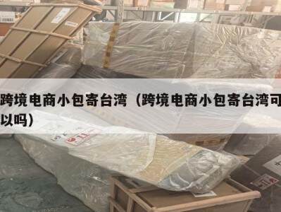 跨境电商小包寄台湾（跨境电商小包寄台湾可以吗）