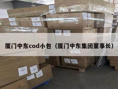厦门中东cod小包（厦门中东集团董事长）