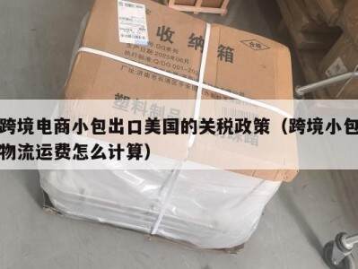 跨境电商小包出口美国的关税政策（跨境小包物流运费怎么计算）