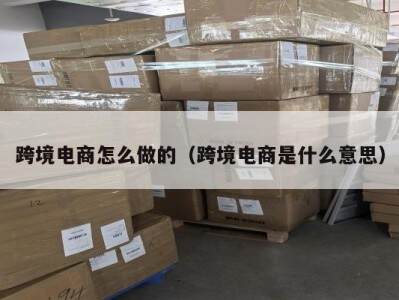跨境电商怎么做的（跨境电商是什么意思）