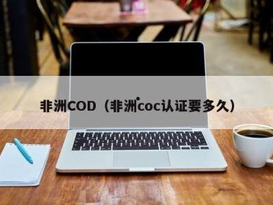 非洲COD（非洲coc认证要多久）