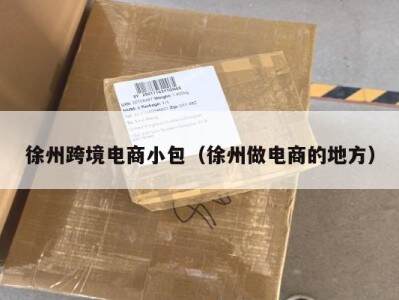 徐州跨境电商小包（徐州做电商的地方）