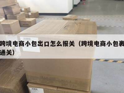 跨境电商小包出口怎么报关（跨境电商小包裹通关）