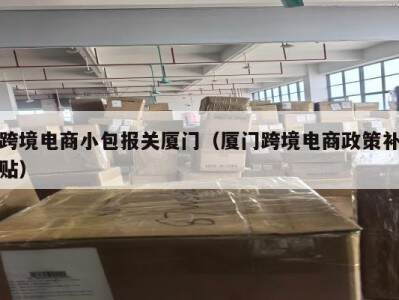 跨境电商小包报关厦门（厦门跨境电商政策补贴）