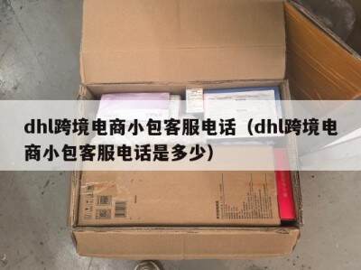 dhl跨境电商小包客服电话（dhl跨境电商小包客服电话是多少）
