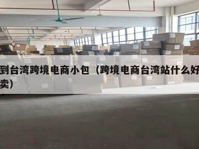 到台湾跨境电商小包（跨境电商台湾站什么好卖）