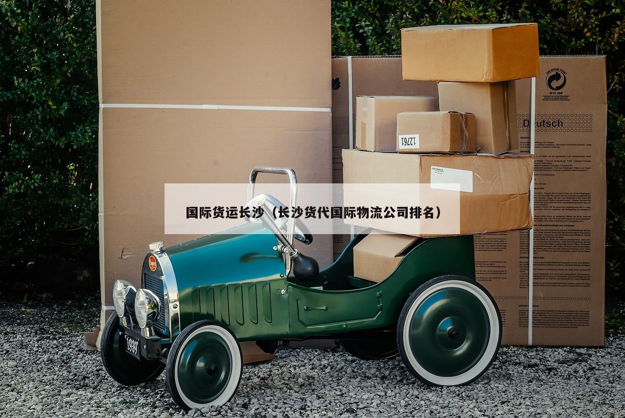 国际货运长沙（长沙货代国际物流公司排名）