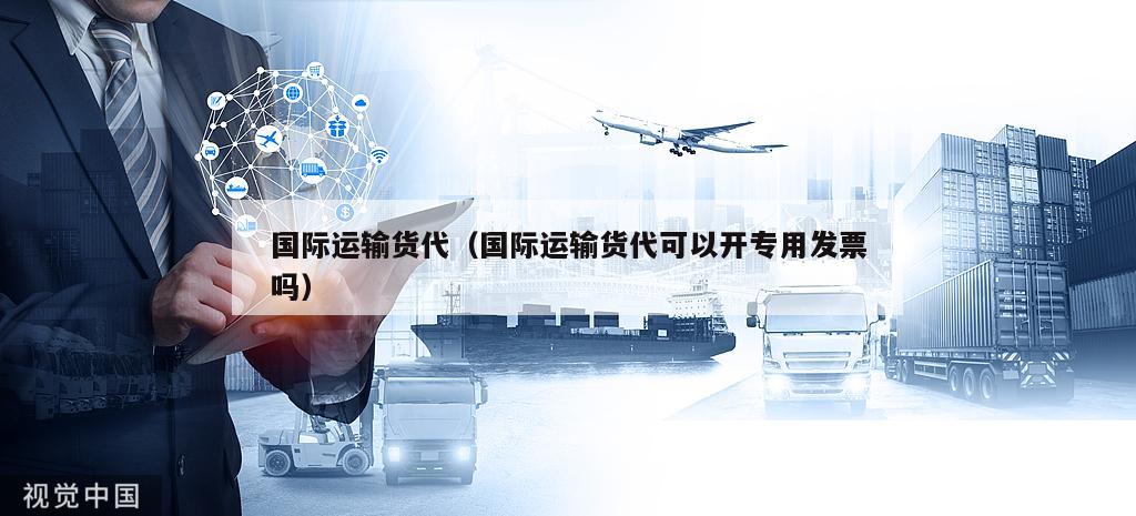 国际运输货代（国际运输货代可以开专用发票吗）
