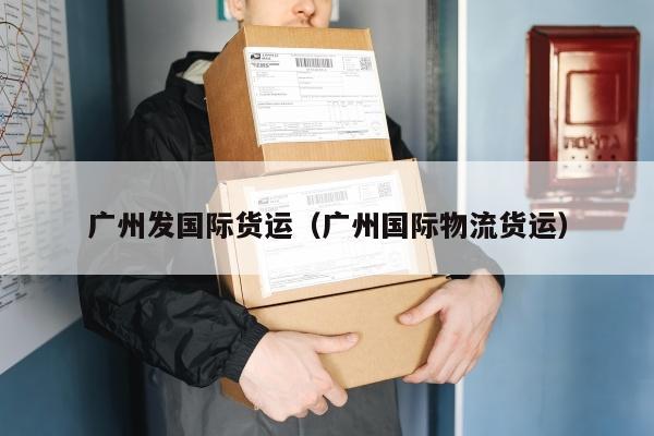 广州发国际货运（广州国际物流货运）