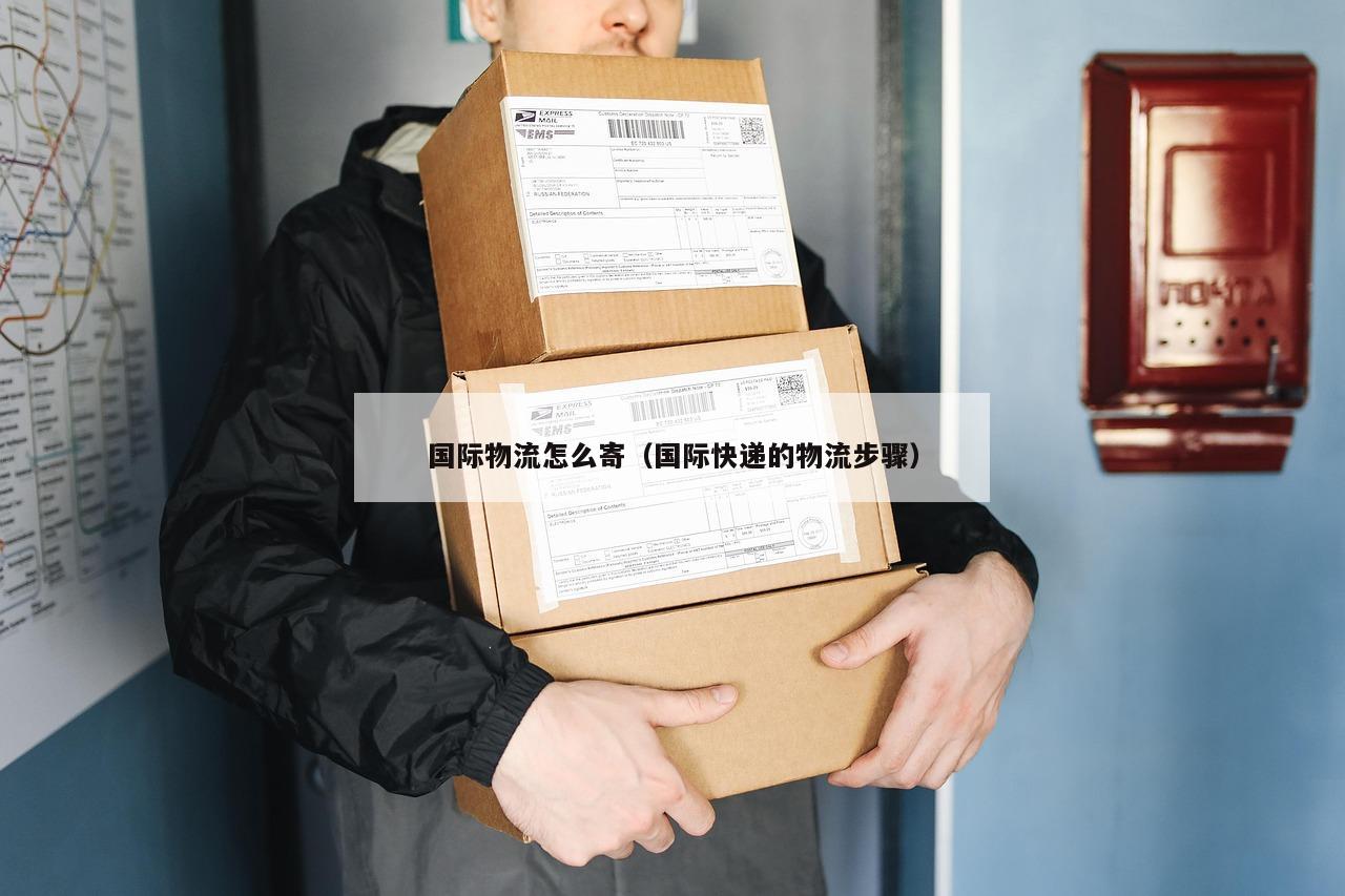 国际物流怎么寄（国际快递的物流步骤）