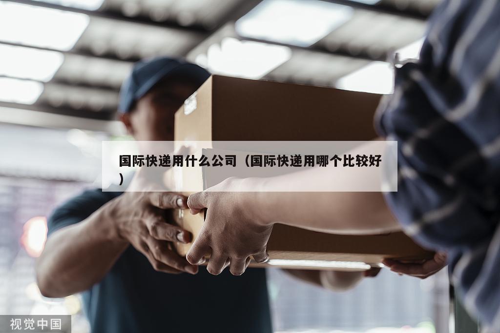 国际快递用什么公司（国际快递用哪个比较好）