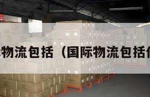 国际物流包括（国际物流包括什么）