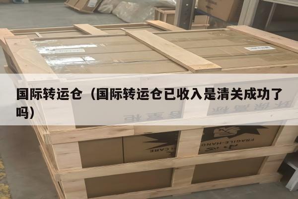 国际转运仓（国际转运仓已收入是清关成功了吗）