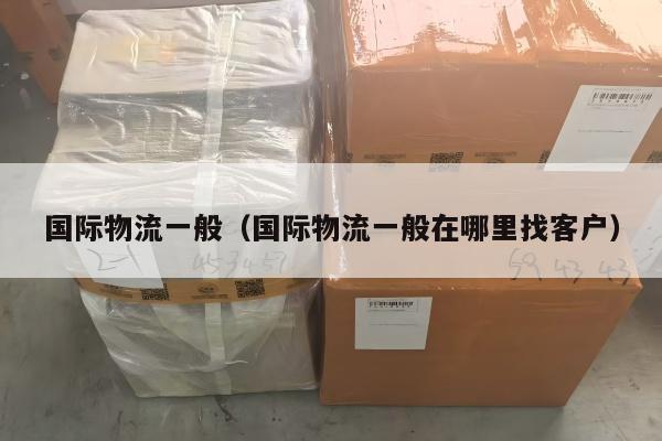 国际物流一般（国际物流一般在哪里找客户）