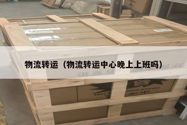 物流转运（物流转运中心晚上上班吗）