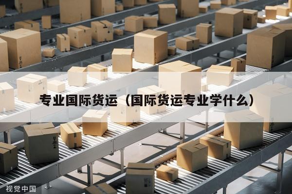 专业国际货运（国际货运专业学什么）