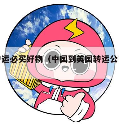 中英转运必买好物（中国到英国转运公司哪家好）