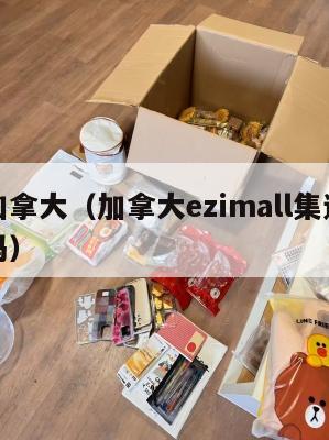 集运加拿大（加拿大ezimall集运仓是正品吗）