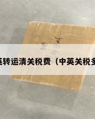 中英转运清关税费（中英关税多少）