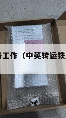 中英转运铁路工作（中英转运铁路工作怎么样）