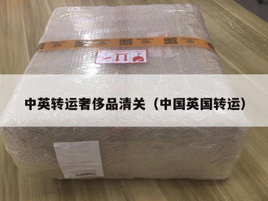 中英转运奢侈品清关（中国英国转运）