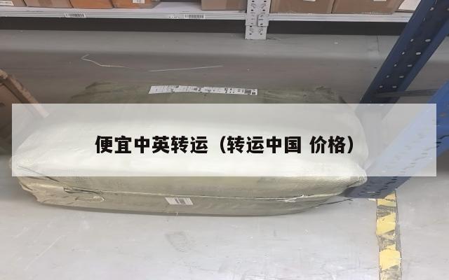 便宜中英转运（转运中国 价格）
