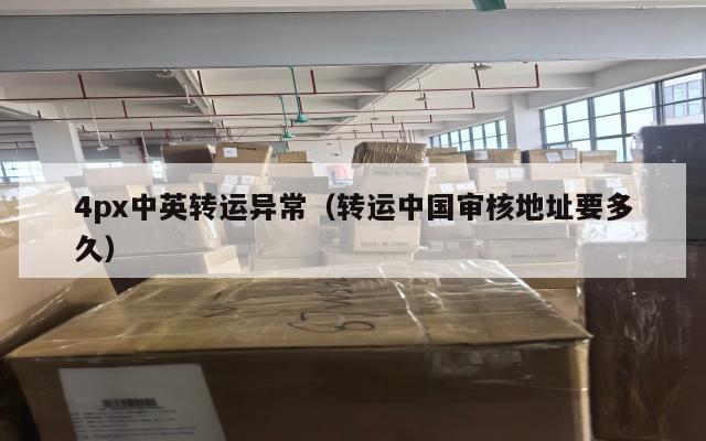 4px中英转运异常（转运中国审核地址要多久）