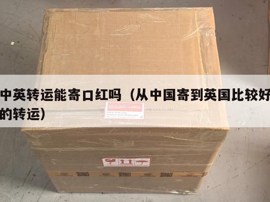 中英转运能寄口红吗（从中国寄到英国比较好的转运）