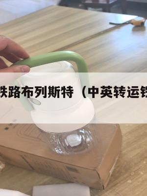 中英转运铁路布列斯特（中英转运铁路布列斯特多少钱）