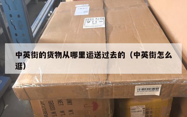 中英街的货物从哪里运送过去的（中英街怎么逛）