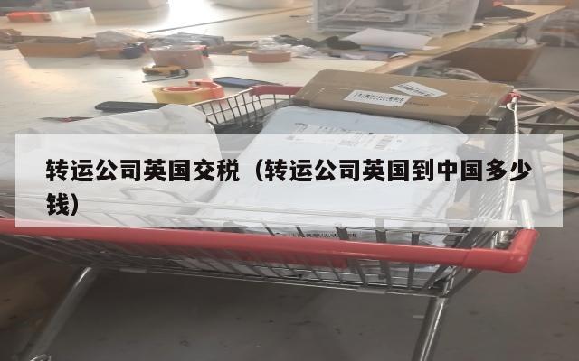 转运公司英国交税（转运公司英国到中国多少钱）
