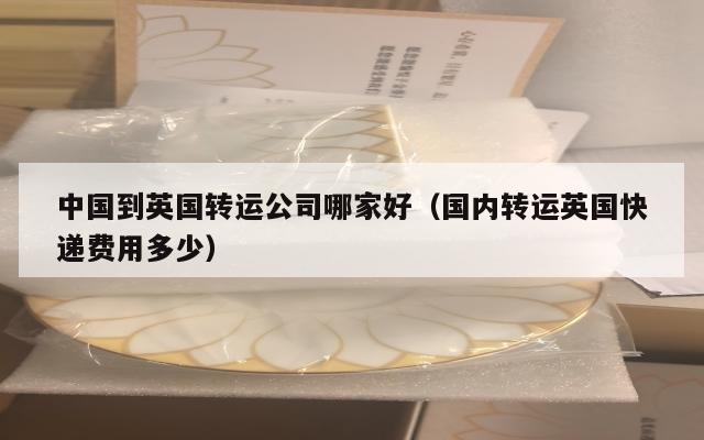 中国到英国转运公司哪家好（国内转运英国快递费用多少）