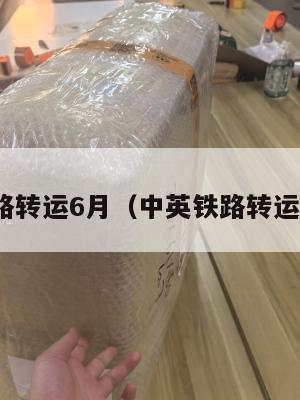 中英铁路转运6月（中英铁路转运6月1日）