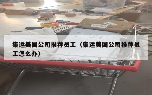 集运美国公司推荐员工（集运美国公司推荐员工怎么办）