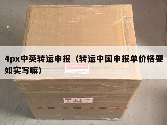 4px中英转运申报（转运中国申报单价格要如实写嘛）