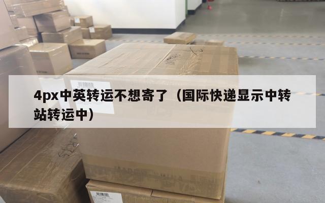 4px中英转运不想寄了（国际快递显示中转站转运中）