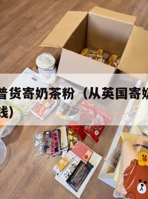 中英转运普货寄奶茶粉（从英国寄奶粉到中国需要多少钱）