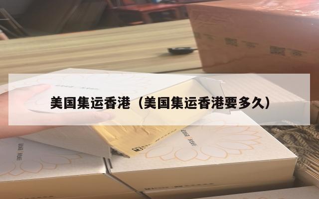 美国集运香港（美国集运香港要多久）