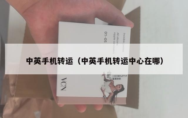 中英手机转运（中英手机转运中心在哪）